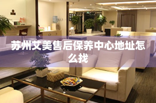 蘇州艾美售后保養(yǎng)中心地址怎么找