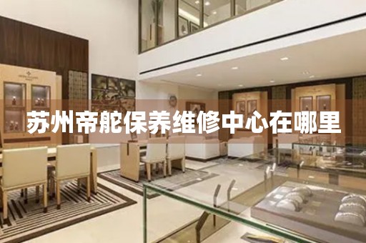 蘇州帝舵保養(yǎng)維修中心在哪里