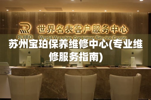 蘇州寶珀保養(yǎng)維修中心(專業(yè)維修服務(wù)指南)
