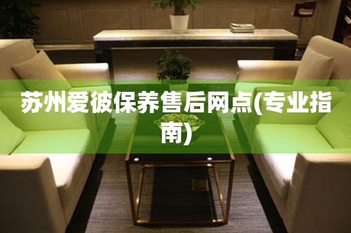 蘇州愛彼保養(yǎng)售后網(wǎng)點(diǎn)(專業(yè)指南)