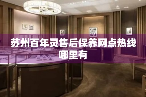 蘇州百年靈售后保養(yǎng)網(wǎng)點(diǎn)熱線哪里有