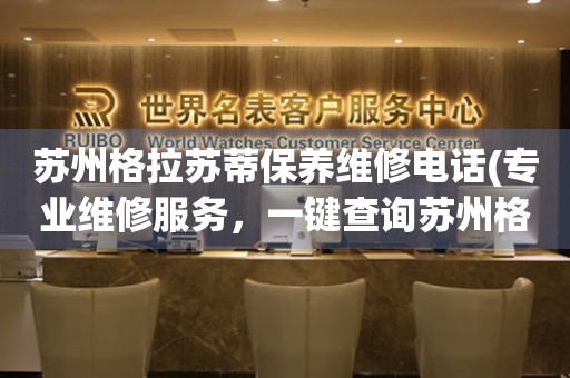 蘇州格拉蘇蒂保養(yǎng)維修電話(專業(yè)維修服務(wù)，一鍵查詢蘇州格拉蘇蒂保養(yǎng)維修電話)