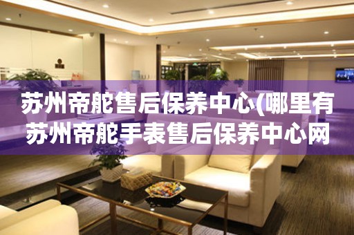 蘇州帝舵售后保養(yǎng)中心(哪里有蘇州帝舵手表售后保養(yǎng)中心網(wǎng)點(diǎn))