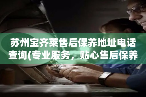蘇州寶齊萊售后保養(yǎng)地址電話查詢(專業(yè)服務(wù)，貼心售后保養(yǎng)指南)