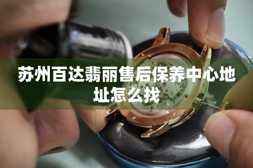 蘇州百達(dá)翡麗售后保養(yǎng)中心怎么找