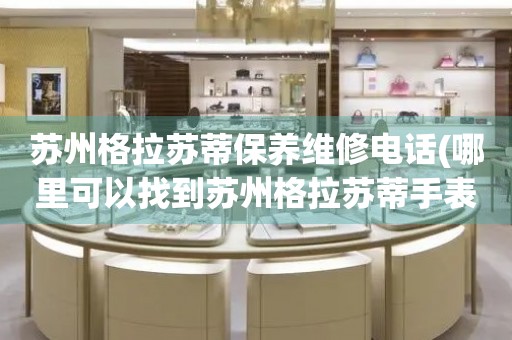 蘇州格拉蘇蒂保養(yǎng)維修電話(哪里可以找到蘇州格拉蘇蒂手表保養(yǎng)維修服務(wù))