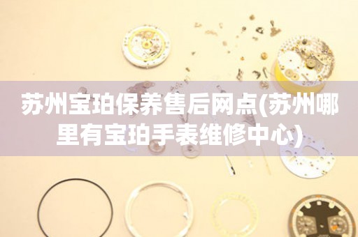 蘇州寶珀保養(yǎng)售后網(wǎng)點(diǎn)(蘇州哪里有寶珀手表維修中心)