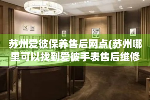 蘇州愛彼保養(yǎng)售后網(wǎng)點(diǎn)(蘇州哪里可以找到愛彼手表售后維修服務(wù))