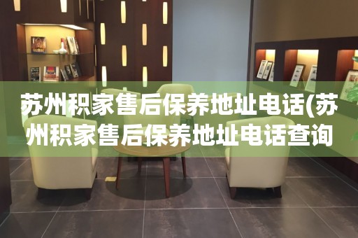 蘇州積家售后保養(yǎng)地址電話(蘇州積家售后保養(yǎng)地址電話查詢攻略)