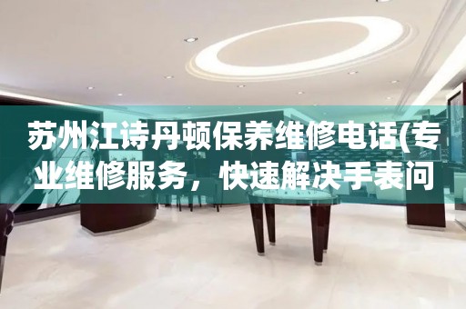 蘇州江詩丹頓保養(yǎng)維修電話(專業(yè)維修服務(wù)，快速解決手表問題)