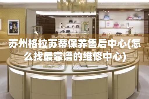 蘇州格拉蘇蒂保養(yǎng)售后中心(怎么找最靠譜的維修中心)