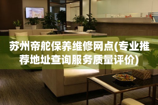 蘇州帝舵保養(yǎng)維修網(wǎng)點(專業(yè)推薦地址查詢服務質量評價)