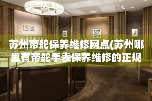 蘇州帝舵保養(yǎng)維修網(wǎng)點(蘇州哪里有帝舵手表保養(yǎng)維修的正規(guī)服務點)
