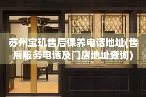 蘇州寶璣售后保養(yǎng)電話地址(售后服務電話及門店地址查詢)