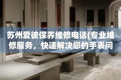 蘇州愛彼保養(yǎng)維修電話(專業(yè)維修服務，快速解決您的手表問題)