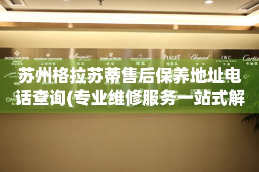 蘇州格拉蘇蒂售后保養(yǎng)地址電話查詢(專業(yè)維修服務一站式解決方案)