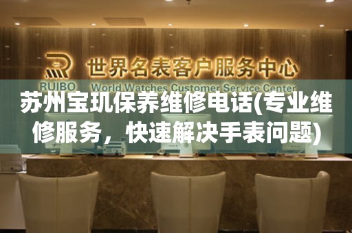 蘇州寶璣保養(yǎng)維修電話(專業(yè)維修服務，快速解決手表問題)