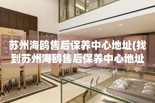 蘇州海鷗售后保養(yǎng)中心地址(找到蘇州海鷗售后保養(yǎng)中心地址的方法)