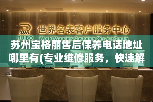 蘇州寶格麗售后保養(yǎng)電話地址哪里有(專業(yè)維修服務，快速解決您的手表問題)