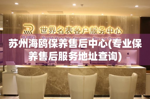 蘇州海鷗保養(yǎng)售后中心(專業(yè)保養(yǎng)售后服務地址查詢)
