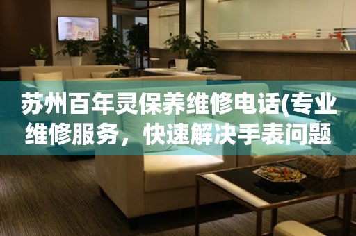 蘇州百年靈保養(yǎng)維修電話(專業(yè)維修服務，快速解決手表問題)