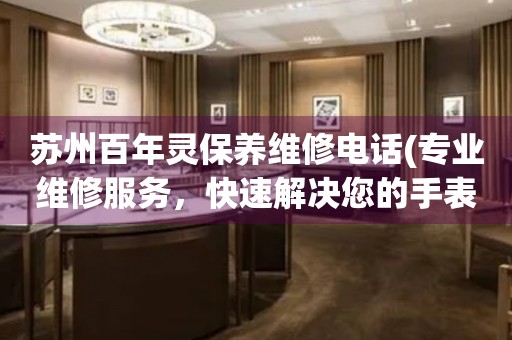 蘇州百年靈保養(yǎng)維修電話(專業(yè)維修服務，快速解決您的手表問題)