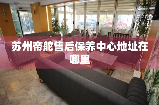 蘇州帝舵售后保養(yǎng)中心地址在哪里