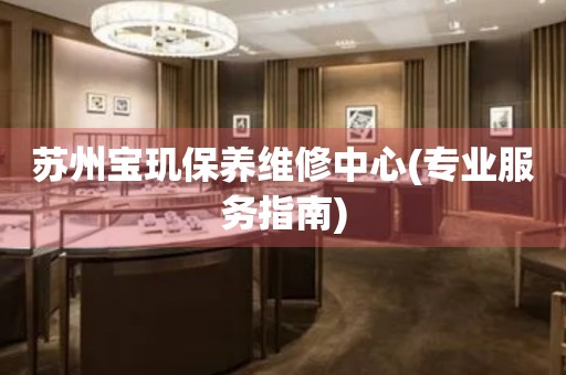 蘇州寶璣保養(yǎng)維修中心(專業(yè)服務(wù)指南)