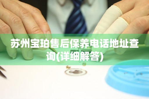 蘇州寶珀售后保養(yǎng)電話地址查詢(詳細(xì)解答)
