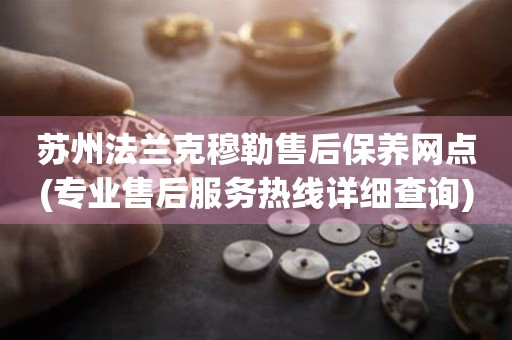蘇州法蘭克穆勒售后保養(yǎng)網(wǎng)點(專業(yè)售后服務(wù)熱線詳細(xì)查詢)