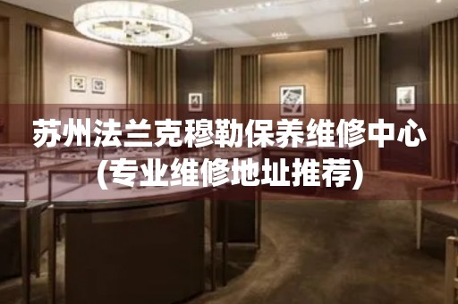 蘇州法蘭克穆勒保養(yǎng)維修中心(專業(yè)維修地址推薦)