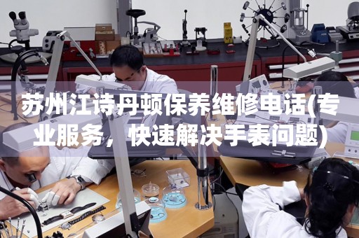 蘇州江詩丹頓保養(yǎng)維修電話(專業(yè)服務(wù)，快速解決手表問題)
