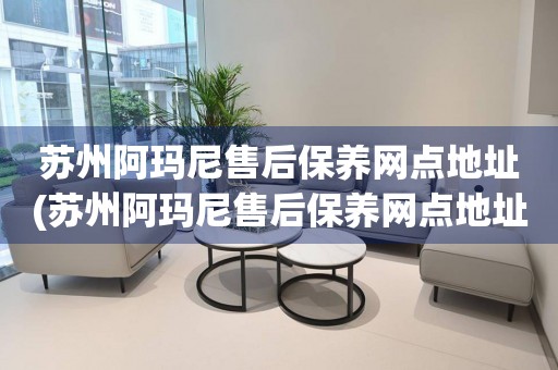 蘇州阿瑪尼售后保養(yǎng)網(wǎng)點(diǎn)地址(蘇州阿瑪尼售后保養(yǎng)網(wǎng)點(diǎn)地址查詢攻略)