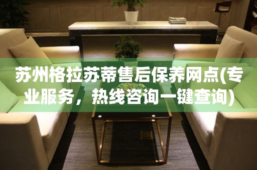蘇州格拉蘇蒂售后保養(yǎng)網(wǎng)點(diǎn)(專業(yè)服務(wù)，熱線咨詢一鍵查詢)