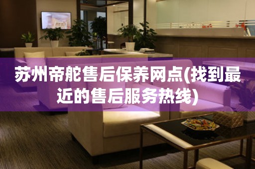 蘇州帝舵售后保養(yǎng)網(wǎng)點(diǎn)(找到最近的售后服務(wù)熱線)