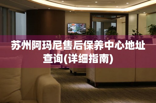 蘇州阿瑪尼售后保養(yǎng)中心地址查詢(詳細(xì)指南)