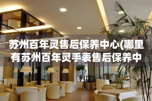 蘇州百年靈售后保養(yǎng)中心(哪里有蘇州百年靈手表售后保養(yǎng)中心網(wǎng)點(diǎn))