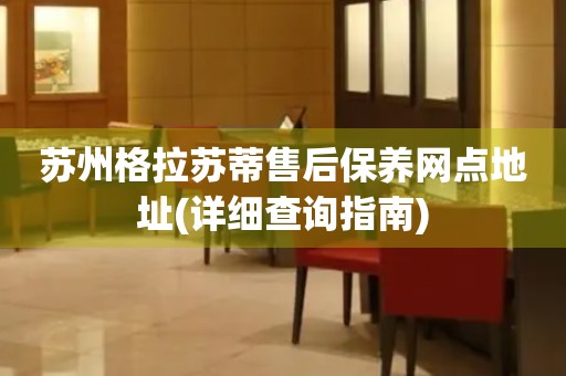 蘇州格拉蘇蒂售后保養(yǎng)網(wǎng)點地址(詳細查詢指南)