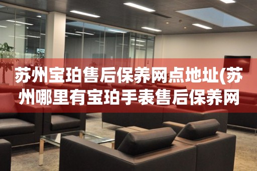 蘇州寶珀售后保養(yǎng)網(wǎng)點地址(蘇州哪里有寶珀手表售后保養(yǎng)網(wǎng)點)