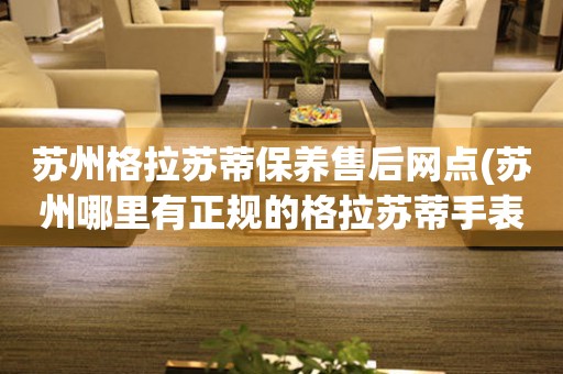 蘇州格拉蘇蒂保養(yǎng)售后網(wǎng)點(蘇州哪里有正規(guī)的格拉蘇蒂手表維修點)
