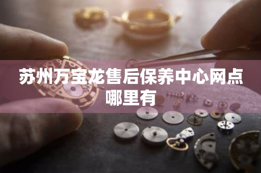 蘇州萬寶龍售后保養(yǎng)中心網(wǎng)點哪里有