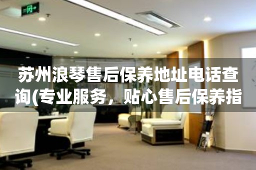 蘇州浪琴售后保養(yǎng)地址電話查詢(專業(yè)服務(wù)，貼心售后保養(yǎng)指南)