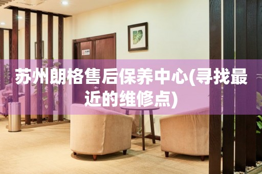 蘇州朗格售后保養(yǎng)中心(尋找最近的維修點)