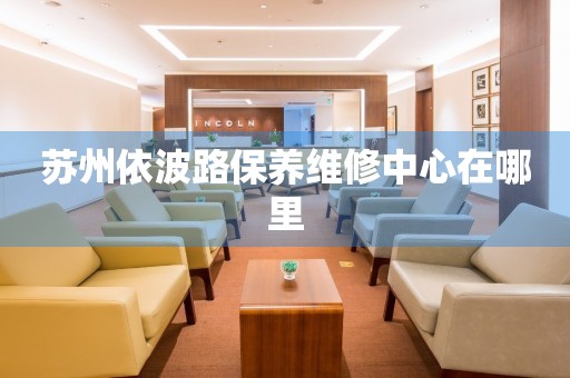 蘇州依波路保養(yǎng)維修中心在哪里