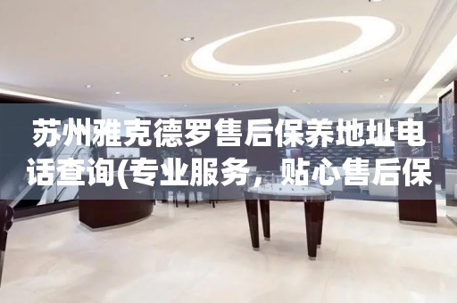 蘇州雅克德羅售后保養(yǎng)地址電話查詢(專業(yè)服務(wù)，貼心售后保養(yǎng)指南)
