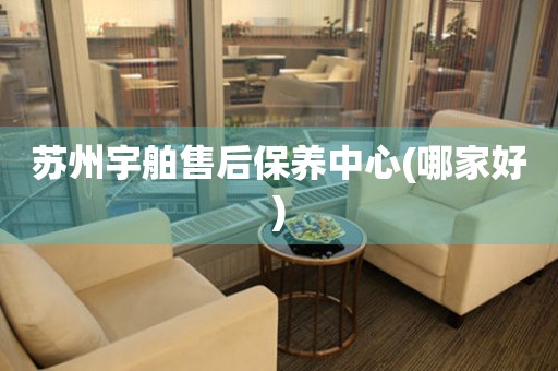 蘇州宇舶售后保養(yǎng)中心(哪家好)