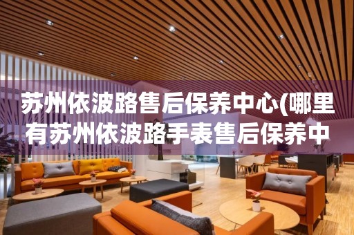 蘇州依波路售后保養(yǎng)中心(哪里有蘇州依波路手表售后保養(yǎng)中心網(wǎng)點)