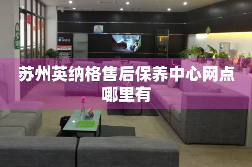 蘇州英納格售后保養(yǎng)中心網(wǎng)點哪里有