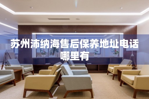蘇州沛納海售后保養(yǎng)地址電話哪里有