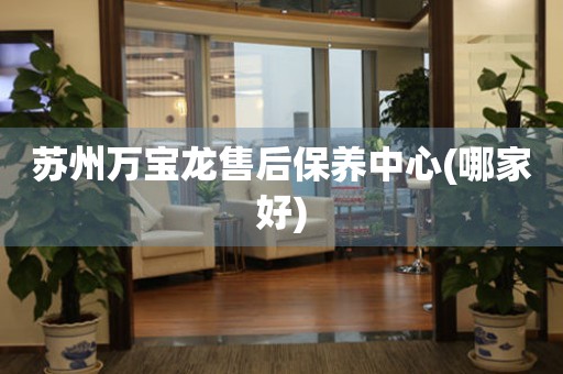 蘇州萬寶龍售后保養(yǎng)中心(哪家好)